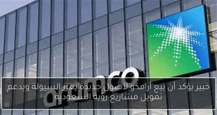 خبير يؤكد أن بيع أرامكو لأصول جديدة يعزز السيولة ويدعم تمويل مشاريع رؤية السعودية