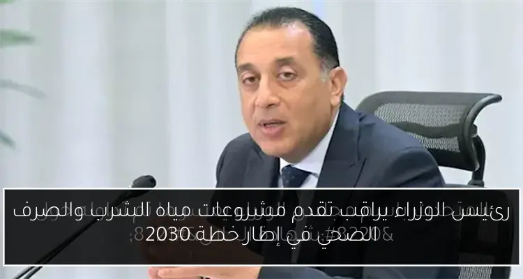 رئيس الوزراء يراقب تقدم مشروعات مياه الشرب والصرف الصحي في إطار خطة 2030