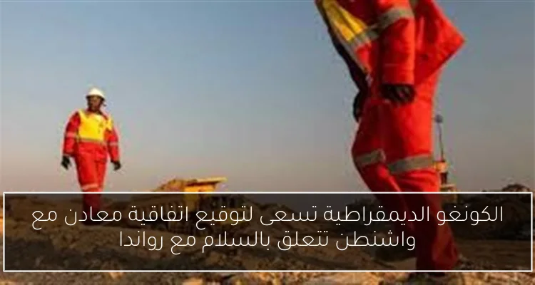 الكونغو الديمقراطية تسعى لتوقيع اتفاقية معادن مع واشنطن تتعلق بالسلام مع رواندا