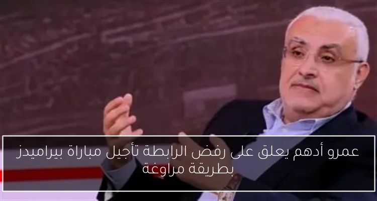 عمرو أدهم يعلق على رفض الرابطة تأجيل مباراة بيراميدز بطريقة مراوغة