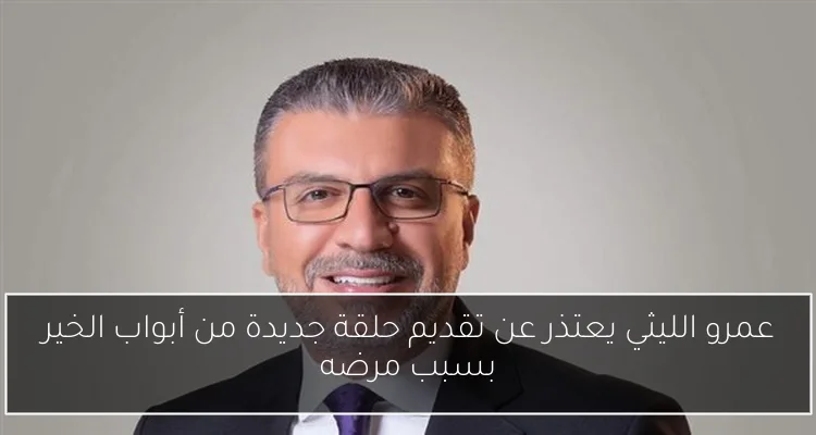 عمرو الليثي يعتذر عن تقديم حلقة جديدة من أبواب الخير بسبب مرضه