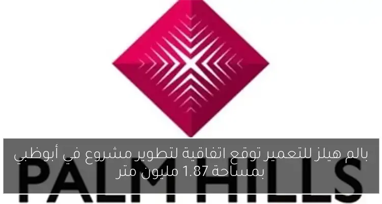بالم هيلز للتعمير توقع اتفاقية لتطوير مشروع في أبوظبي بمساحة 1.87 مليون متر