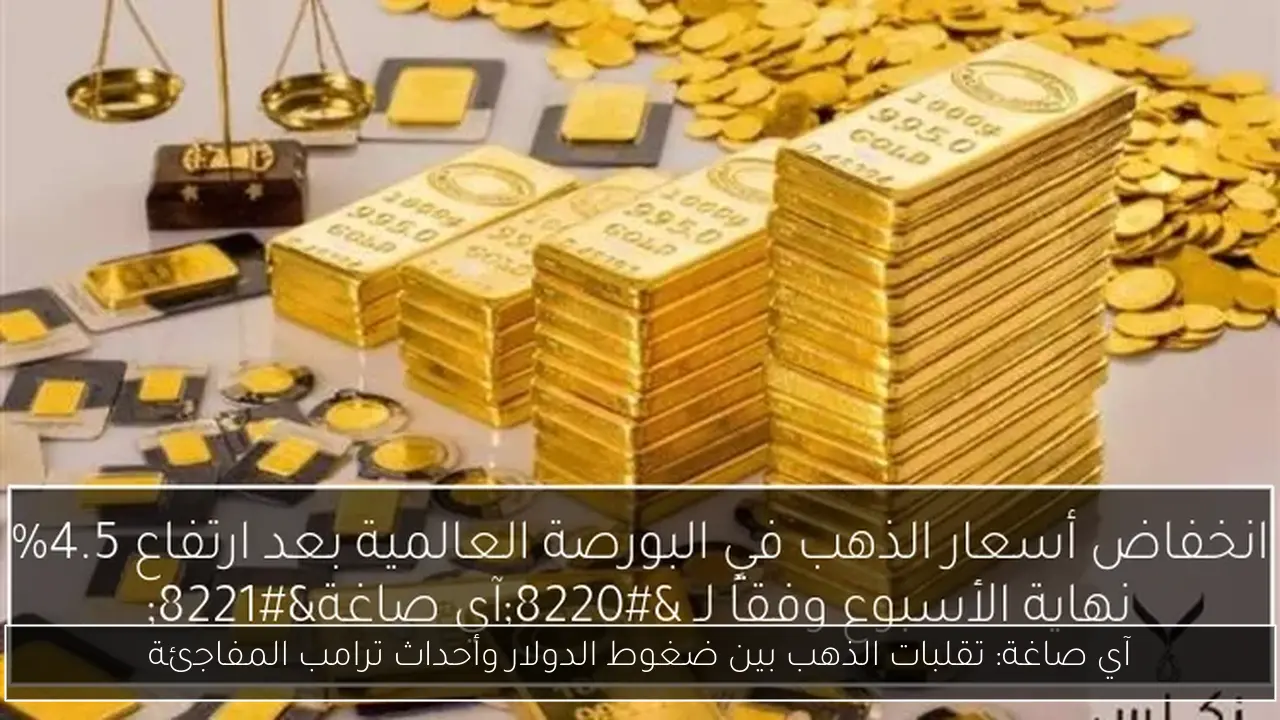 آي صاغة: تقلبات الذهب بين ضغوط الدولار وأحداث ترامب المفاجئة