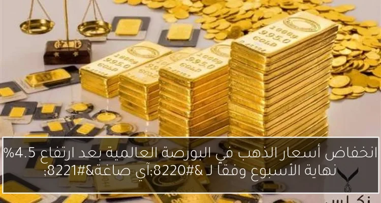 انخفاض أسعار الذهب في البورصة العالمية بعد ارتفاع 4.5% نهاية الأسبوع وفقاً لـ “آي صاغة”