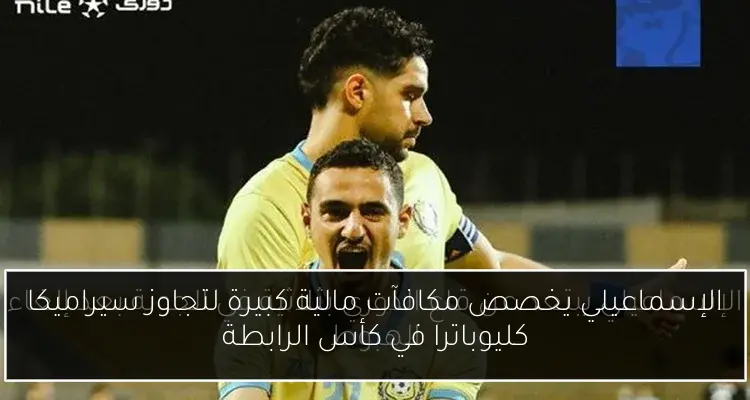 الإسماعيلي يخصص مكافآت مالية كبيرة لتجاوز سيراميكا كليوباترا في كأس الرابطة