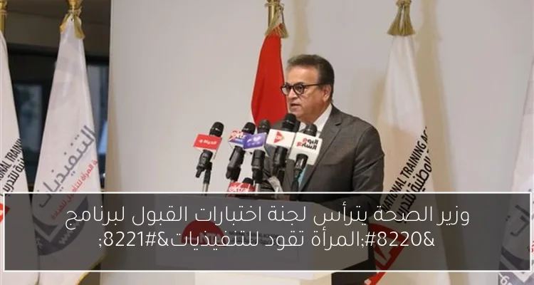 وزير الصحة يترأس لجنة اختبارات القبول لبرنامج “المرأة تقود للتنفيذيات”