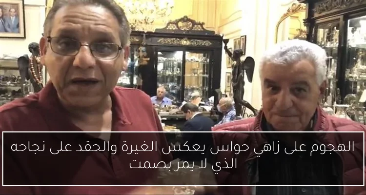 الهجوم على زاهي حواس يعكس الغيرة والحقد على نجاحه الذي لا يمر بصمت