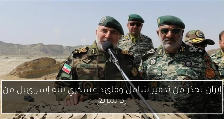 إيران تحذر من تدمير شامل وقائد عسكري ينبه إسرائيل من رد سريع