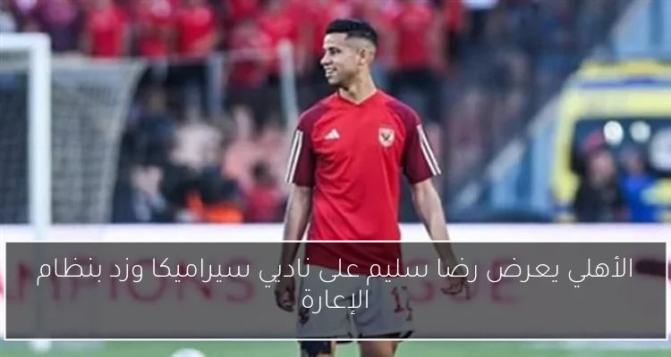 الأهلي يعرض رضا سليم على ناديي سيراميكا وزد بنظام الإعارة