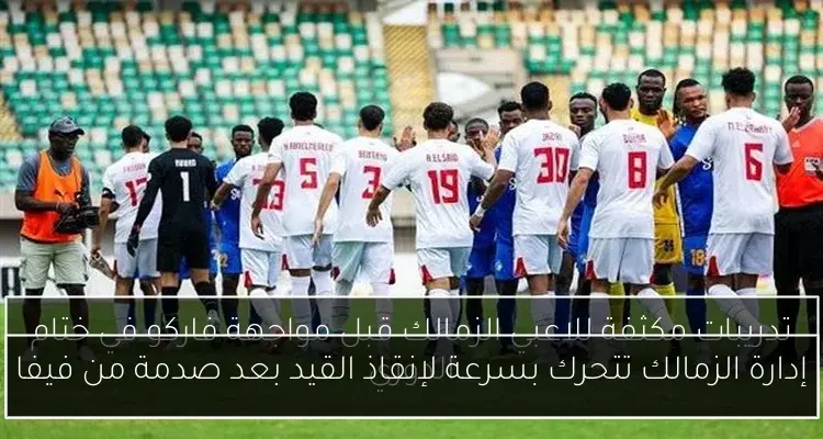 إدارة الزمالك تتحرك بسرعة لإنقاذ القيد بعد صدمة من فيفا