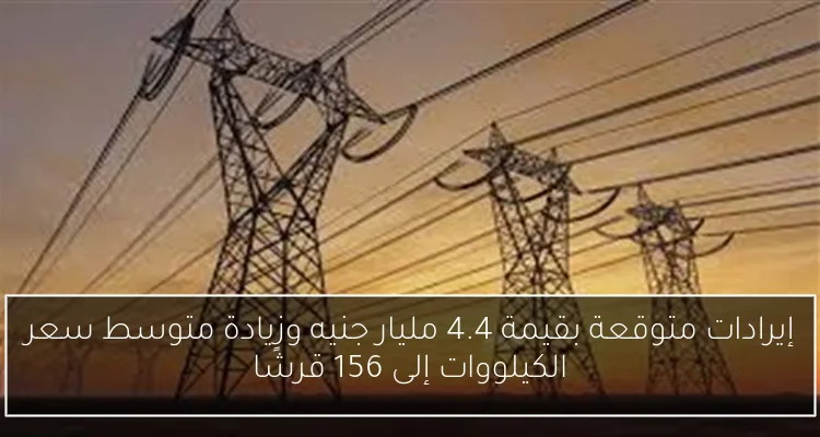 إيرادات متوقعة بقيمة 4.4 مليار جنيه وزيادة متوسط سعر الكيلووات إلى 156 قرشًا