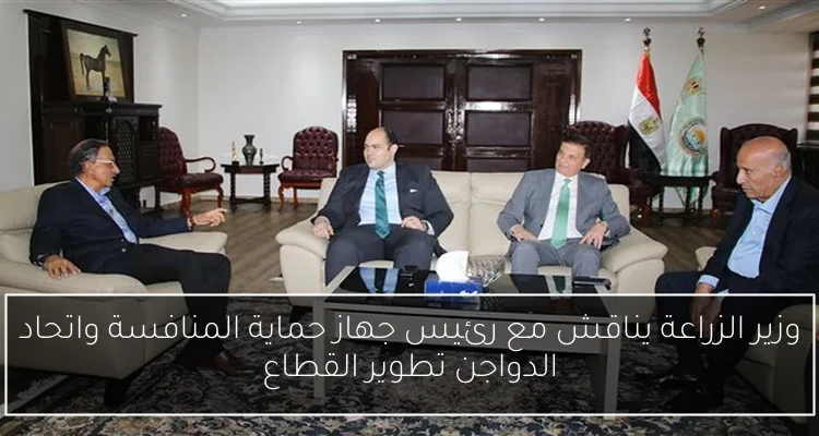 وزير الزراعة يناقش مع رئيس جهاز حماية المنافسة واتحاد الدواجن تطوير القطاع