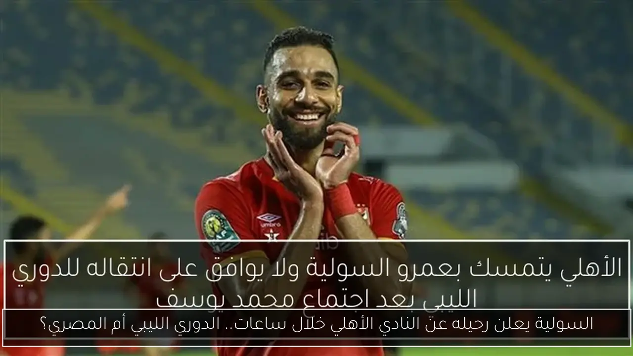السولية يعلن رحيله عن النادي الأهلي خلال ساعات.. الدوري الليبي أم المصري؟