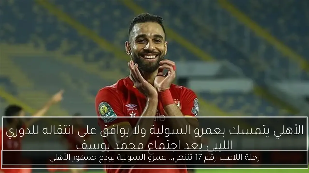 رحلة اللاعب رقم 17 تنتهي.. عمرو السولية يودع جمهور الأهلي