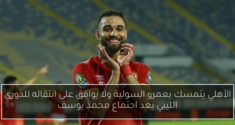 الأهلي يتمسك بعمرو السولية ولا يوافق على انتقاله للدوري الليبي بعد اجتماع محمد يوسف