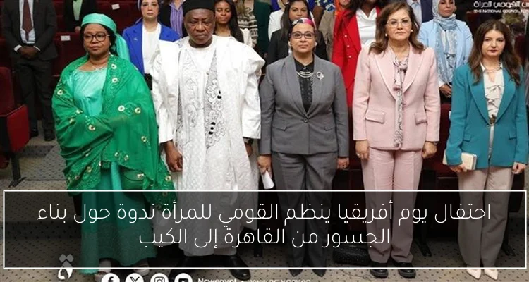 احتفال يوم أفريقيا ينظم القومي للمرأة ندوة حول بناء الجسور من القاهرة إلى الكيب