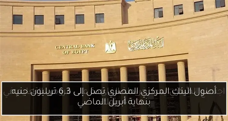 أصول البنك المركزي المصري تصل إلى 6.3 تريليون جنيه بنهاية أبريل الماضي