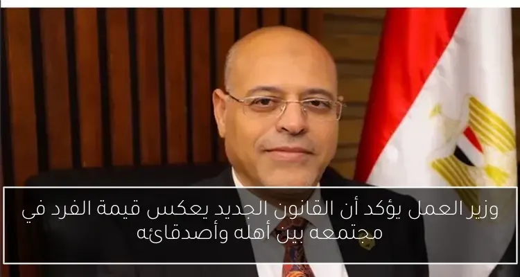 وزير العمل يؤكد أن القانون الجديد يعكس قيمة الفرد في مجتمعه بين أهله وأصدقائه