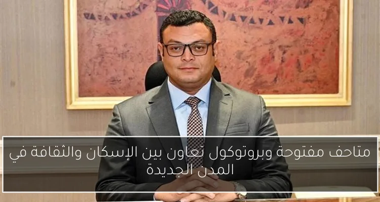 متاحف مفتوحة وبروتوكول تعاون بين الإسكان والثقافة في المدن الجديدة