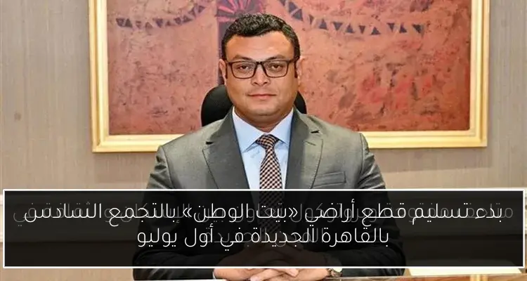 بدء تسليم قطع أراضي «بيت الوطن» بالتجمع السادس بالقاهرة الجديدة في أول يوليو