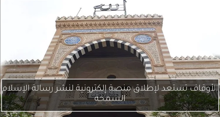 الأوقاف تستعد لإطلاق منصة إلكترونية لنشر رسالة الإسلام السمحة