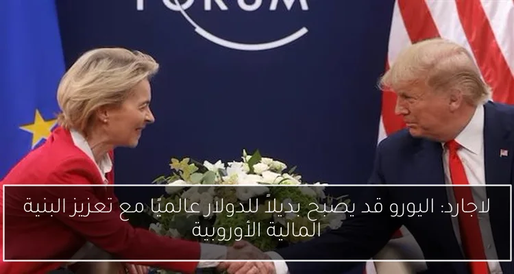 لاجارد: اليورو قد يصبح بديلاً للدولار عالميًا مع تعزيز البنية المالية الأوروبية