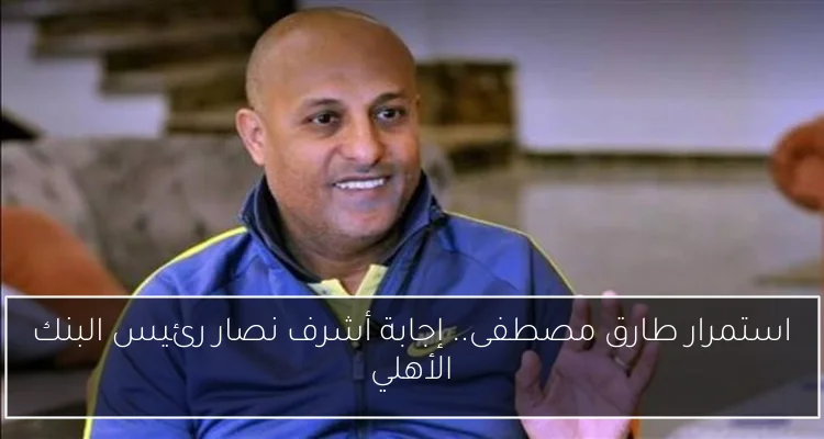 استمرار طارق مصطفى.. إجابة أشرف نصار رئيس البنك الأهلي