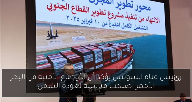 رئيس قناة السويس يؤكد أن الأوضاع الأمنية في البحر الأحمر أصبحت مناسبة لعودة السفن