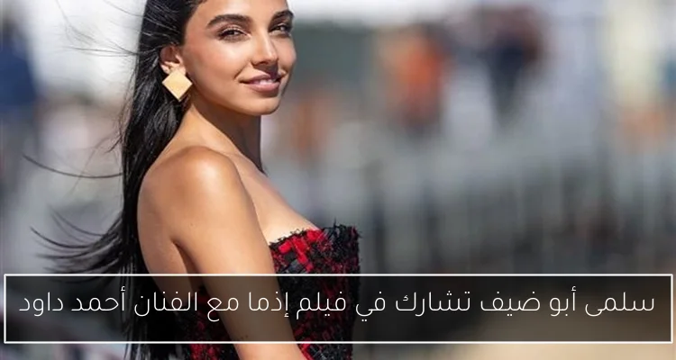سلمى أبو ضيف تشارك في فيلم إذما مع الفنان أحمد داود