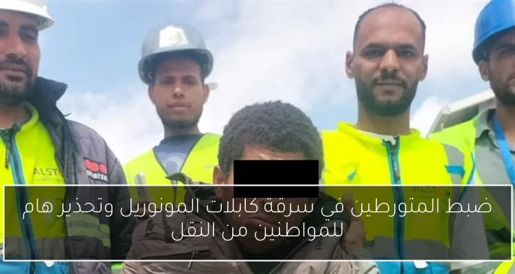 ضبط المتورطين في سرقة كابلات المونوريل وتحذير هام للمواطنين من النقل