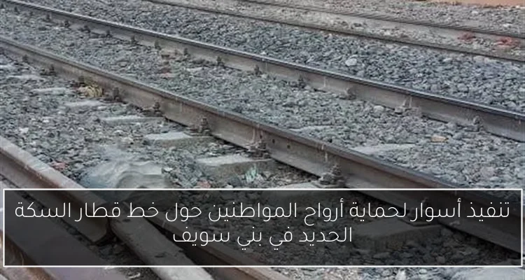تنفيذ أسوار لحماية أرواح المواطنين حول خط قطار السكة الحديد في بني سويف