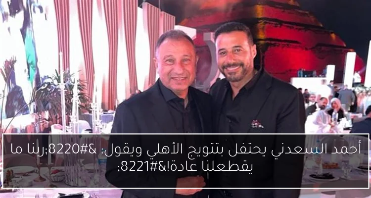 أحمد السعدني يحتفل بتتويج الأهلي ويقول: “ربنا ما يقطعلنا عادة!”