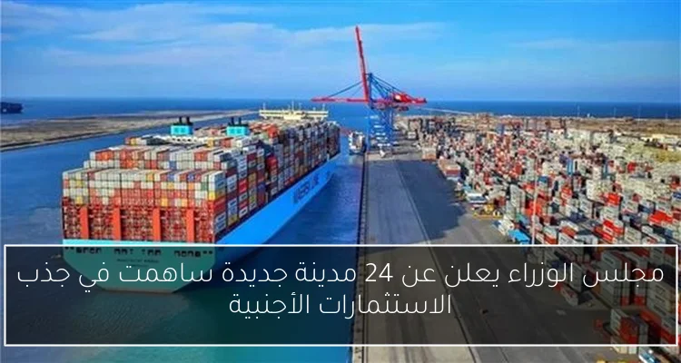 مجلس الوزراء يعلن عن 24 مدينة جديدة ساهمت في جذب الاستثمارات الأجنبية