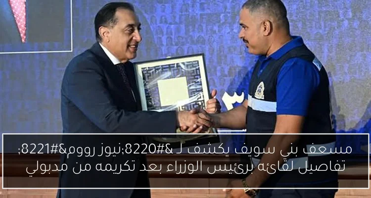 مسعف بني سويف يكشف لـ “نيوز رووم” تفاصيل لقائه برئيس الوزراء بعد تكريمه من مدبولي