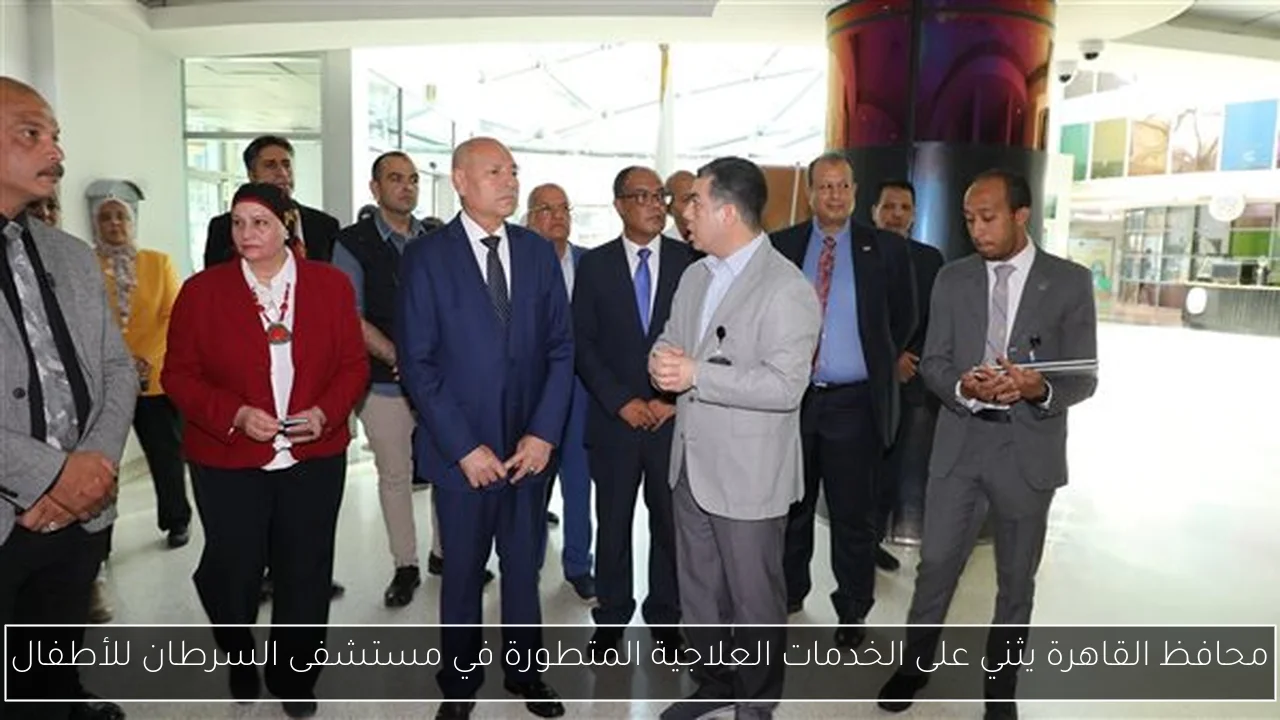محافظ القاهرة يثني على الخدمات العلاجية المتطورة في مستشفى السرطان للأطفال