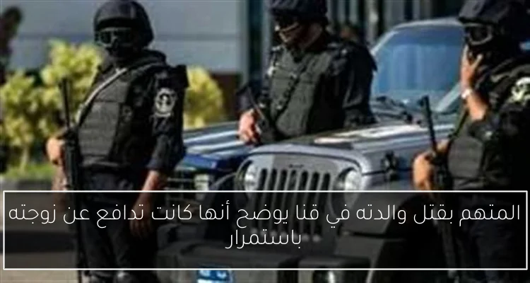 المتهم بقتل والدته في قنا يوضح أنها كانت تدافع عن زوجته باستمرار