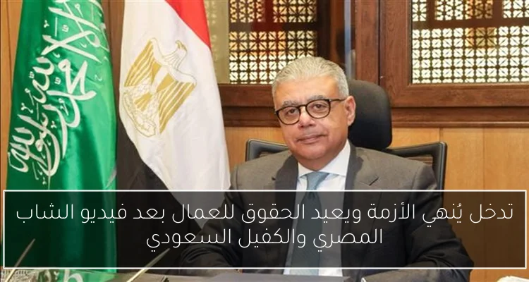 تدخل يُنهي الأزمة ويعيد الحقوق للعمال بعد فيديو الشاب المصري والكفيل السعودي