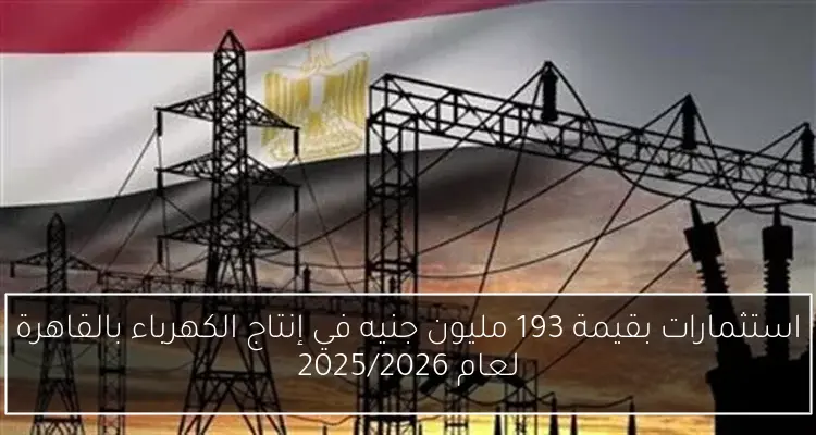 استثمارات بقيمة 193 مليون جنيه في إنتاج الكهرباء بالقاهرة لعام 2025/2026