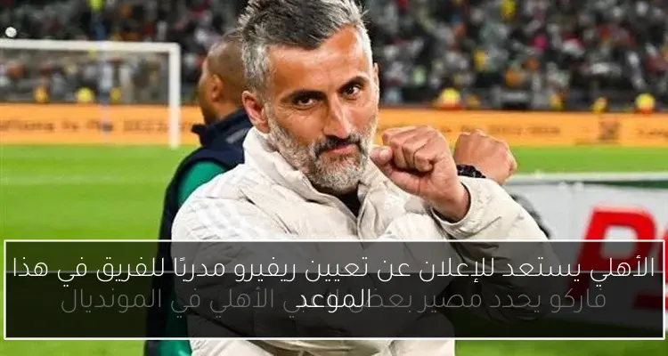 الأهلي يستعد للإعلان عن تعيين ريفيرو مدربًا للفريق في هذا الموعد