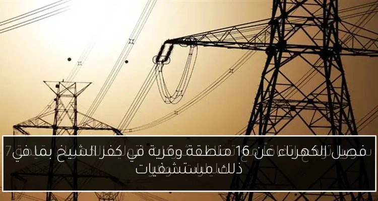 فصل الكهرباء عن 16 منطقة وقرية في كفر الشيخ بما في ذلك مستشفيات
