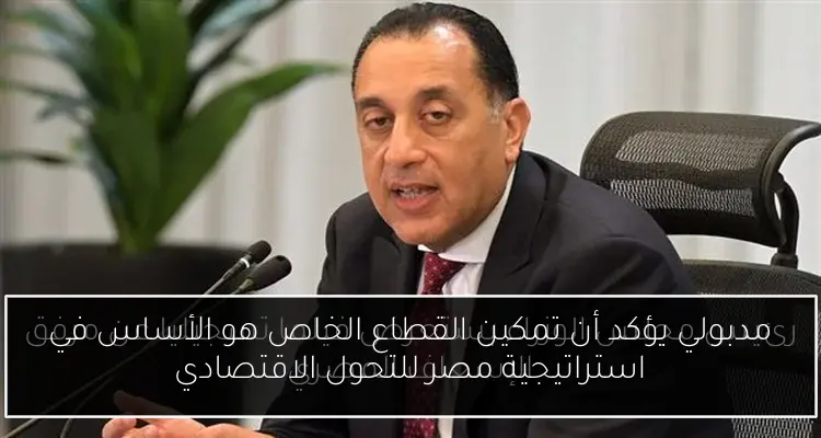 مدبولي يؤكد أن تمكين القطاع الخاص هو الأساس في استراتيجية مصر للتحول الاقتصادي