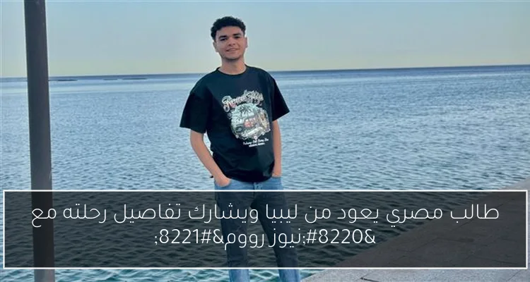 طالب مصري يعود من ليبيا ويشارك تفاصيل رحلته مع “نيوز رووم”