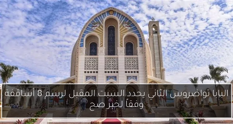 البابا تواضروس الثاني يحدد السبت المقبل لرسم 8 أساقفة وفقاً لخبر صح