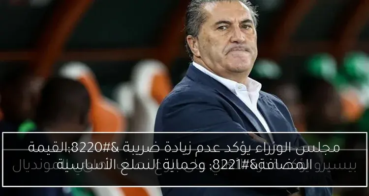 مجلس الوزراء يؤكد عدم زيادة ضريبة “القيمة المضافة” وحماية السلع الأساسية