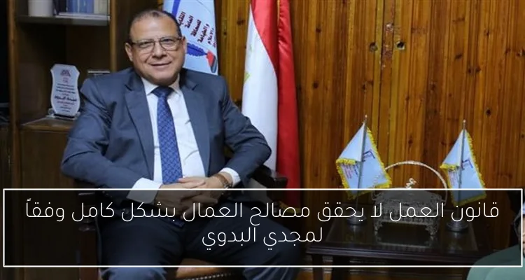 قانون العمل لا يحقق مصالح العمال بشكل كامل وفقاً لمجدي البدوي