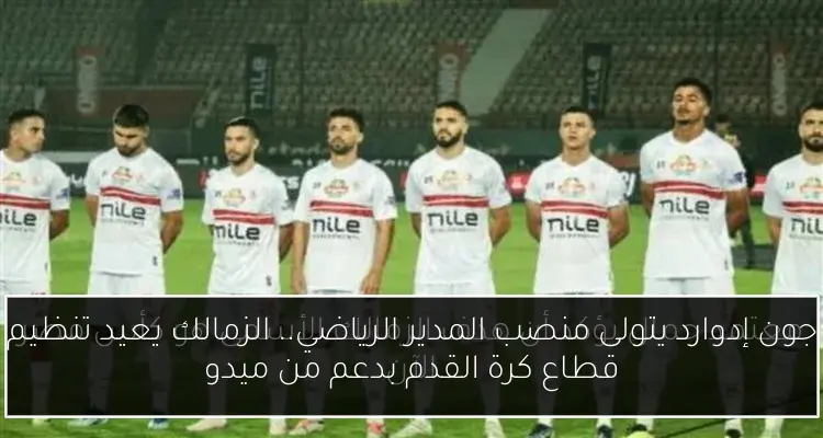 جون إدوارد يتولى منصب المدير الرياضي.. الزمالك يعيد تنظيم قطاع كرة القدم بدعم من ميدو