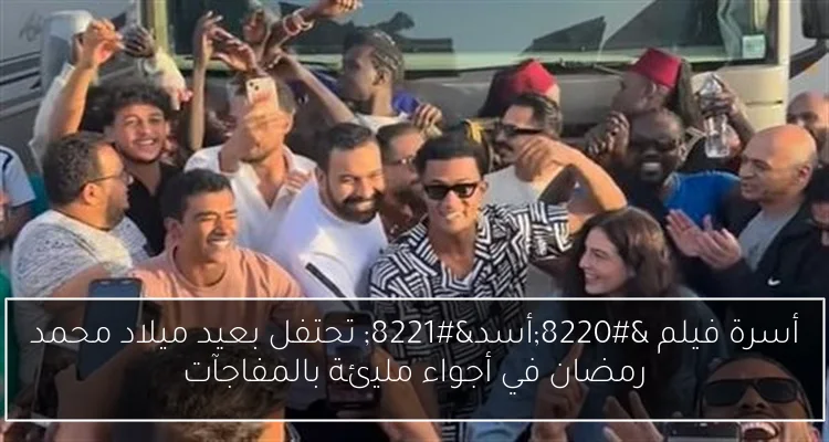 أسرة فيلم “أسد” تحتفل بعيد ميلاد محمد رمضان في أجواء مليئة بالمفاجآت