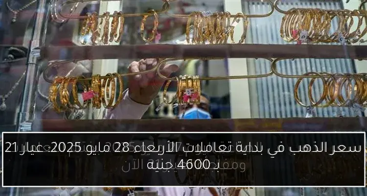 سعر الذهب في بداية تعاملات الأربعاء 28 مايو 2025: عيار 21 بـ 4600 جنيه