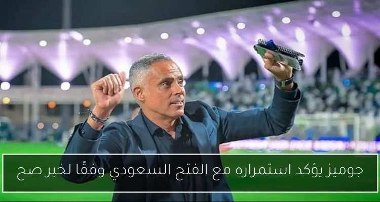 جوميز يؤكد استمراره مع الفتح السعودي وفقًا لخبر صح