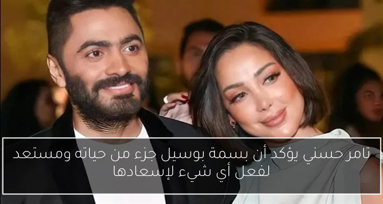تامر حسني يؤكد أن بسمة بوسيل جزء من حياته ومستعد لفعل أي شيء لإسعادها